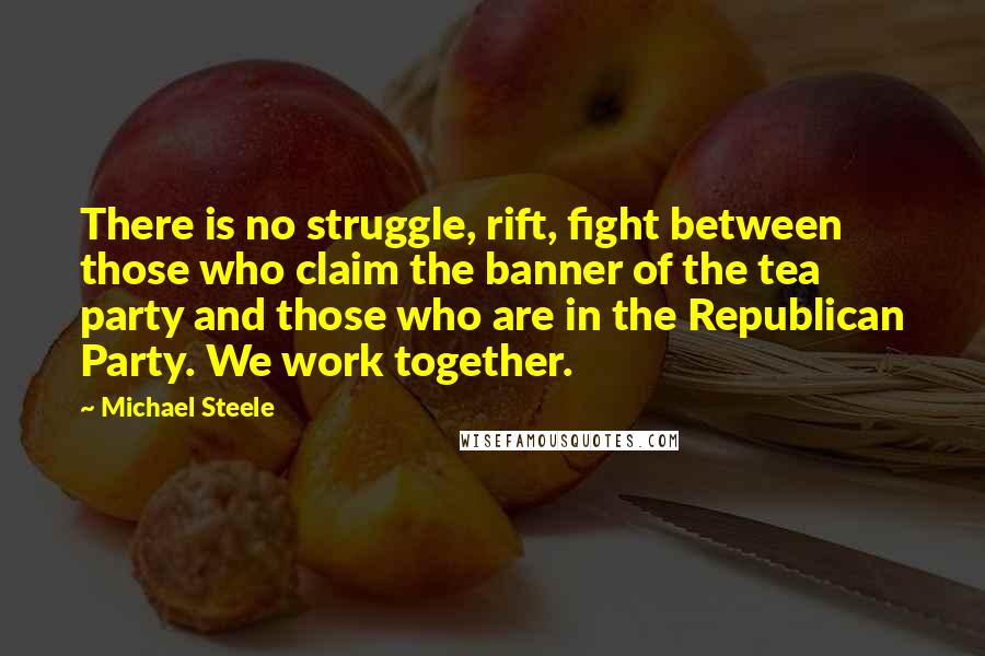 Michael Steele Quotes: There is no struggle, rift, fight between those who claim the banner of the tea party and those who are in the Republican Party. We work together.
