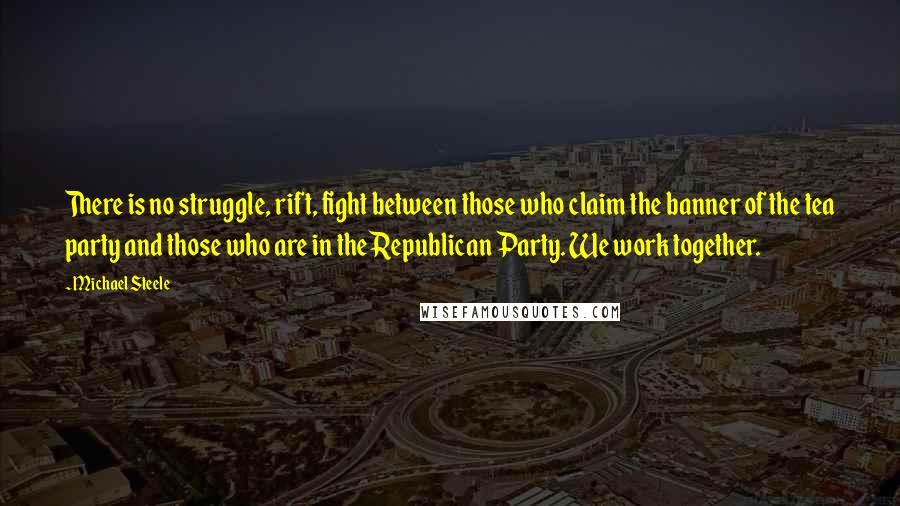 Michael Steele Quotes: There is no struggle, rift, fight between those who claim the banner of the tea party and those who are in the Republican Party. We work together.