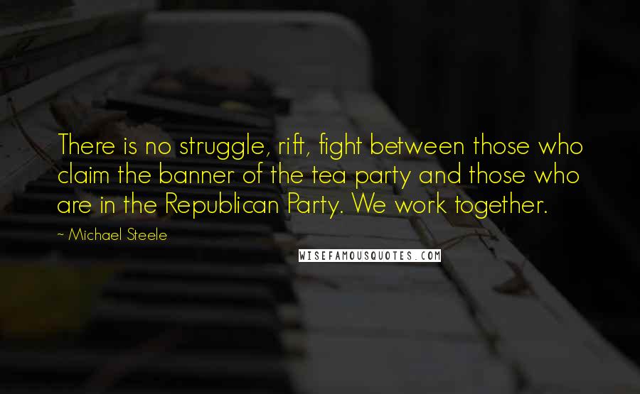 Michael Steele Quotes: There is no struggle, rift, fight between those who claim the banner of the tea party and those who are in the Republican Party. We work together.