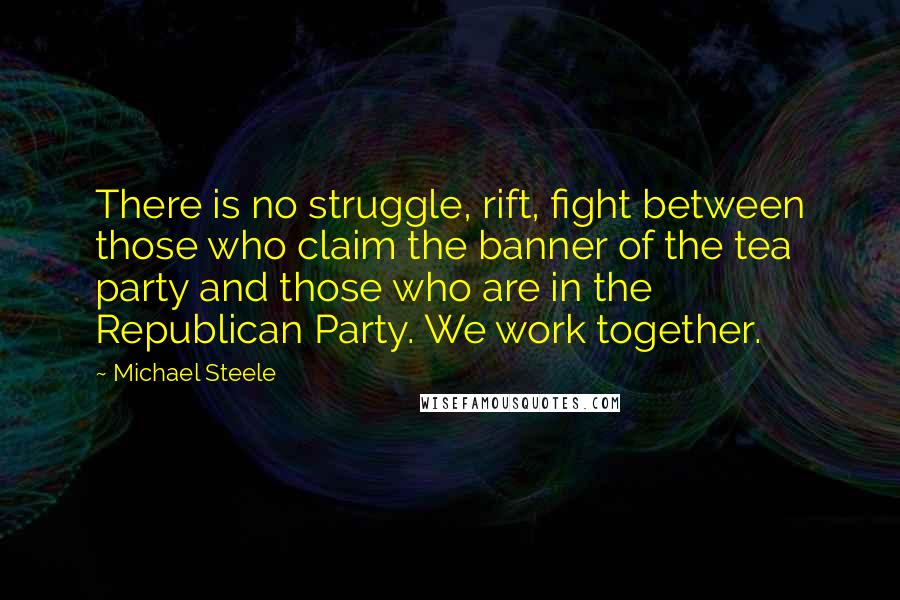 Michael Steele Quotes: There is no struggle, rift, fight between those who claim the banner of the tea party and those who are in the Republican Party. We work together.