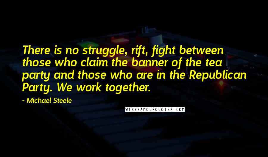 Michael Steele Quotes: There is no struggle, rift, fight between those who claim the banner of the tea party and those who are in the Republican Party. We work together.