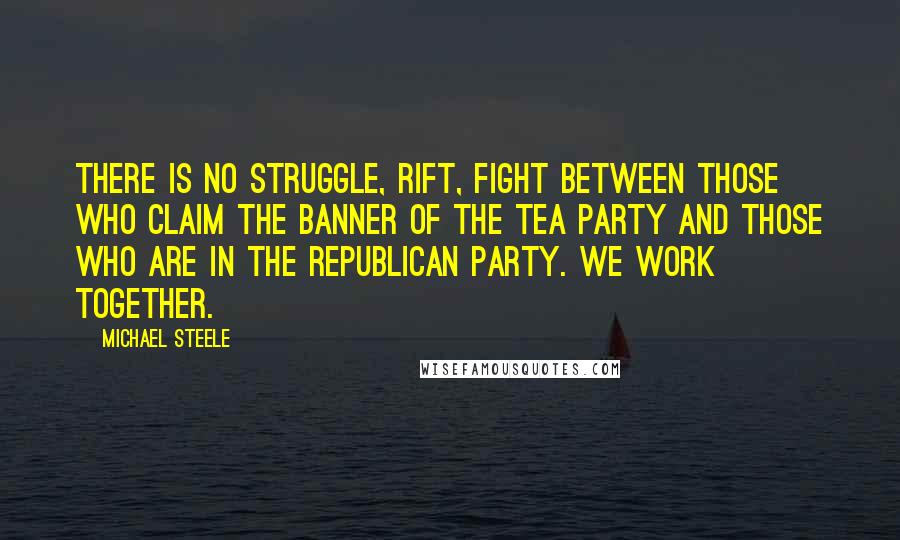 Michael Steele Quotes: There is no struggle, rift, fight between those who claim the banner of the tea party and those who are in the Republican Party. We work together.