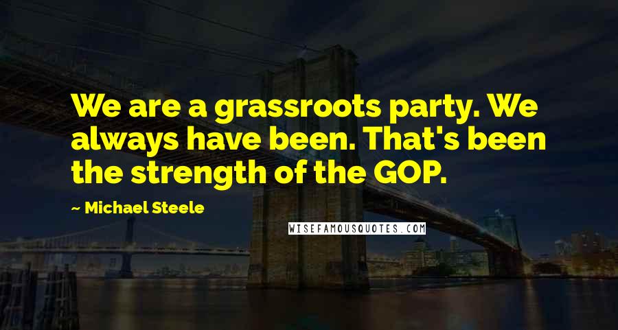 Michael Steele Quotes: We are a grassroots party. We always have been. That's been the strength of the GOP.