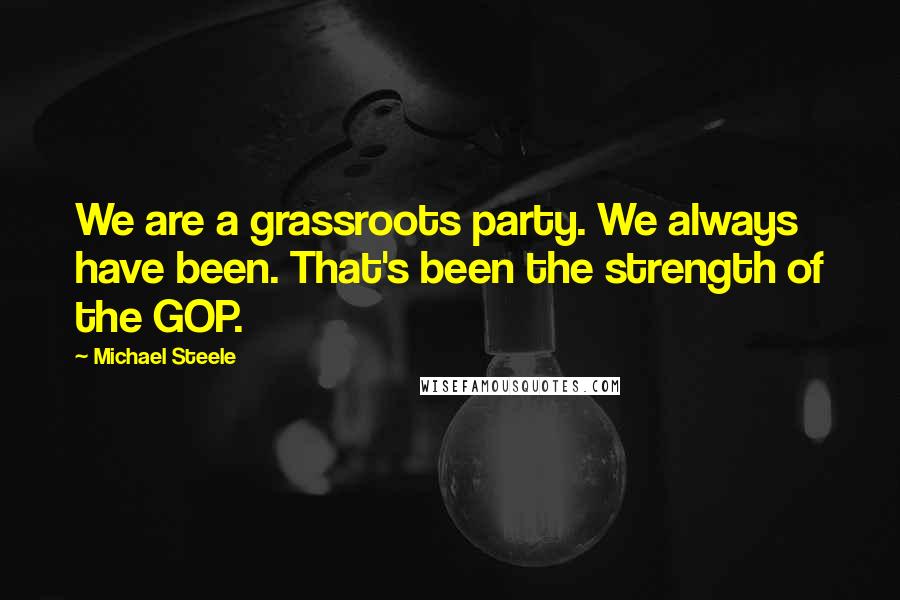 Michael Steele Quotes: We are a grassroots party. We always have been. That's been the strength of the GOP.