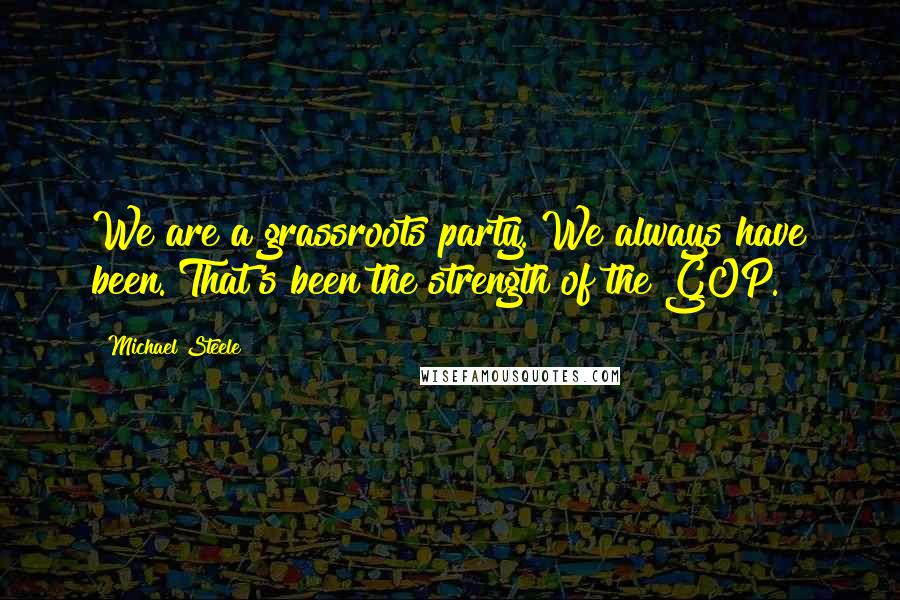 Michael Steele Quotes: We are a grassroots party. We always have been. That's been the strength of the GOP.