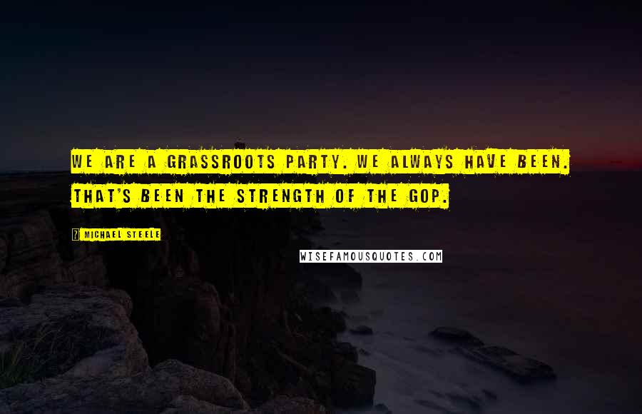 Michael Steele Quotes: We are a grassroots party. We always have been. That's been the strength of the GOP.