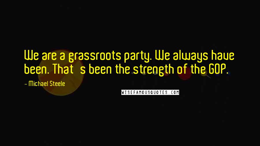 Michael Steele Quotes: We are a grassroots party. We always have been. That's been the strength of the GOP.