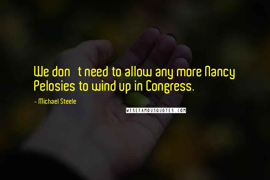 Michael Steele Quotes: We don't need to allow any more Nancy Pelosies to wind up in Congress.