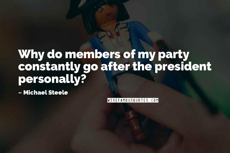 Michael Steele Quotes: Why do members of my party constantly go after the president personally?