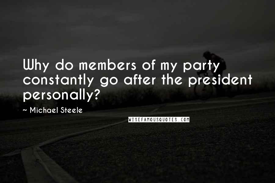 Michael Steele Quotes: Why do members of my party constantly go after the president personally?