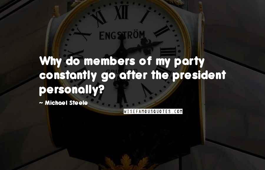 Michael Steele Quotes: Why do members of my party constantly go after the president personally?