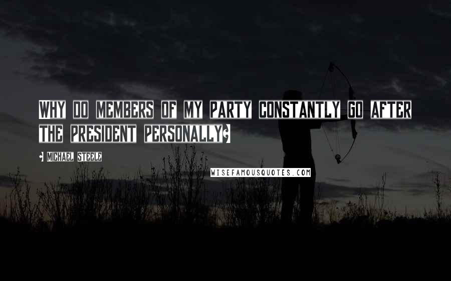 Michael Steele Quotes: Why do members of my party constantly go after the president personally?