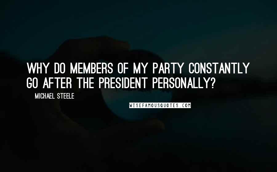 Michael Steele Quotes: Why do members of my party constantly go after the president personally?