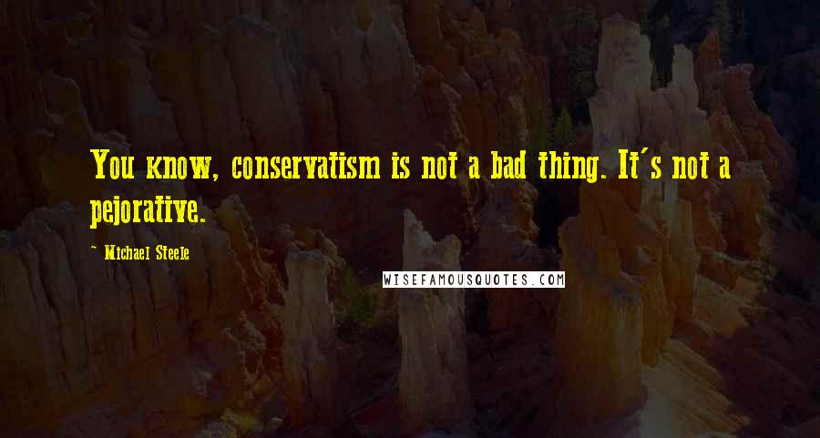 Michael Steele Quotes: You know, conservatism is not a bad thing. It's not a pejorative.