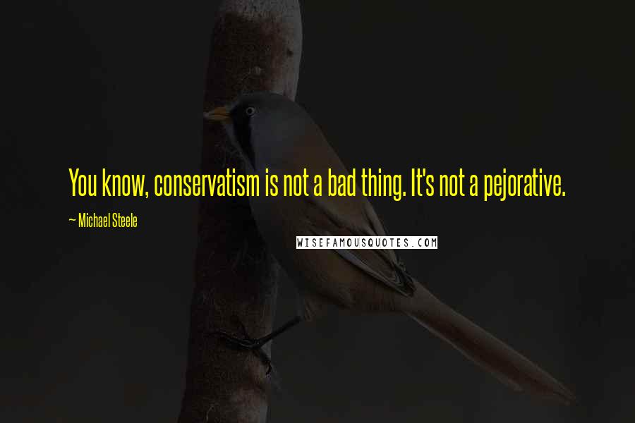 Michael Steele Quotes: You know, conservatism is not a bad thing. It's not a pejorative.