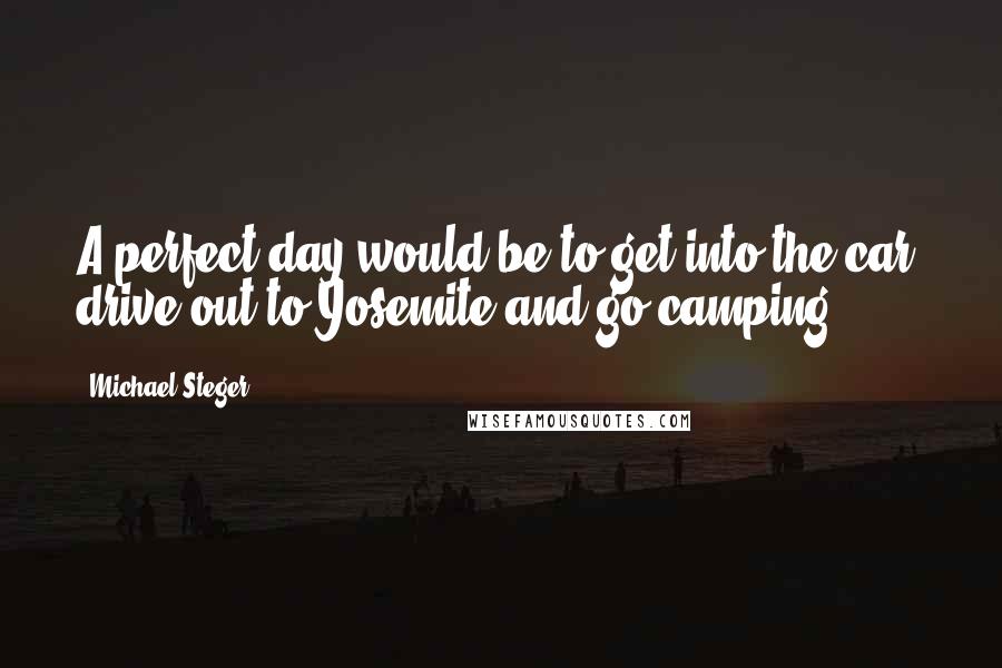 Michael Steger Quotes: A perfect day would be to get into the car, drive out to Yosemite and go camping.