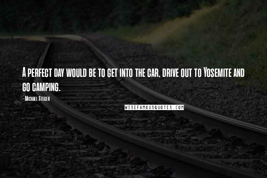 Michael Steger Quotes: A perfect day would be to get into the car, drive out to Yosemite and go camping.