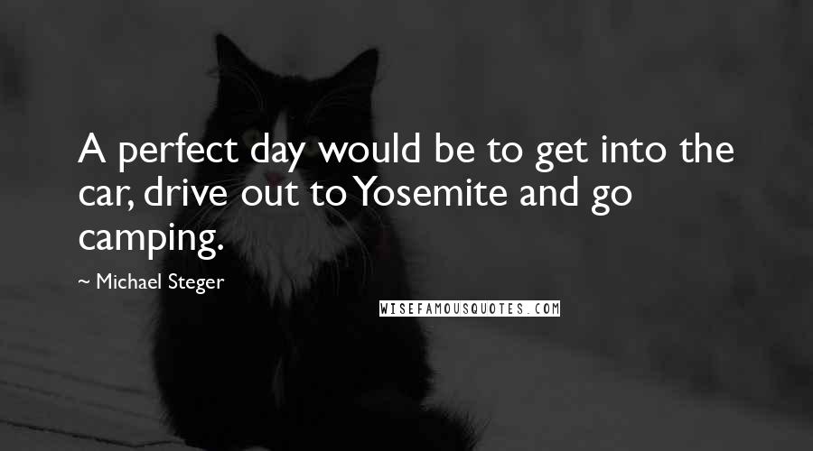 Michael Steger Quotes: A perfect day would be to get into the car, drive out to Yosemite and go camping.