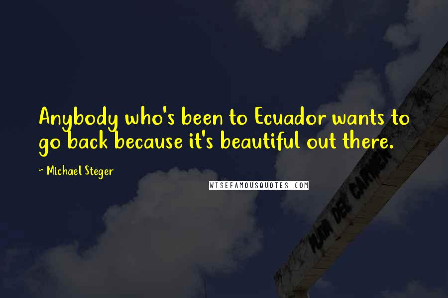 Michael Steger Quotes: Anybody who's been to Ecuador wants to go back because it's beautiful out there.