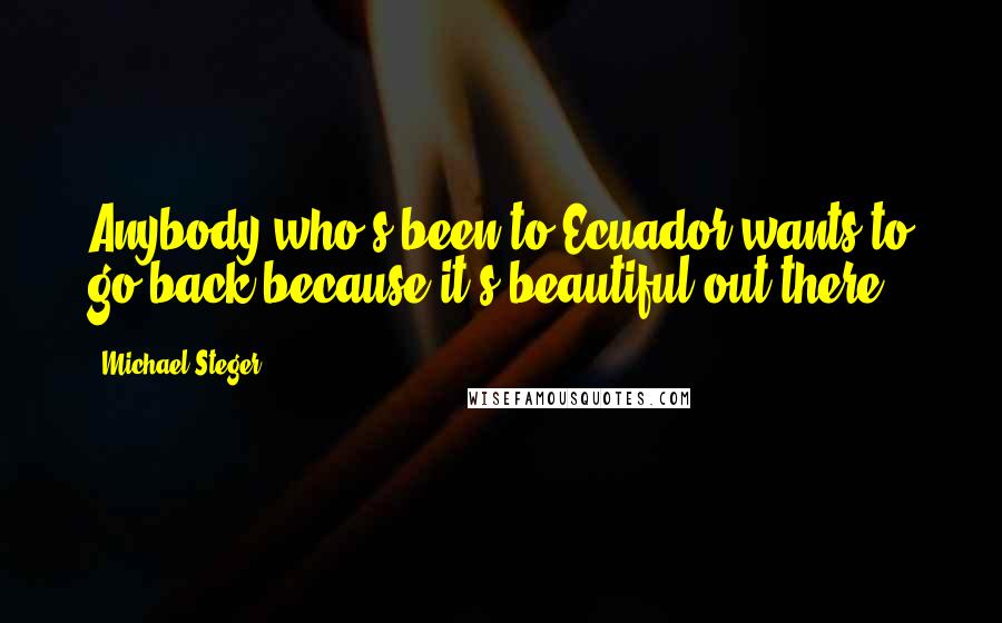 Michael Steger Quotes: Anybody who's been to Ecuador wants to go back because it's beautiful out there.