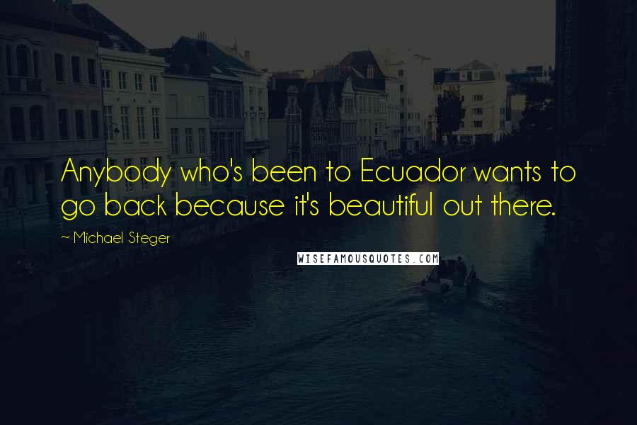 Michael Steger Quotes: Anybody who's been to Ecuador wants to go back because it's beautiful out there.