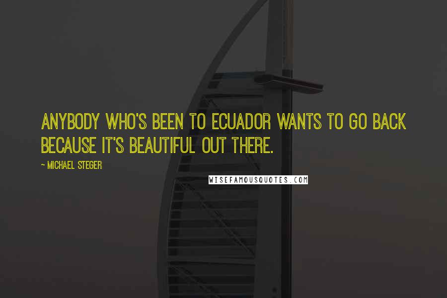 Michael Steger Quotes: Anybody who's been to Ecuador wants to go back because it's beautiful out there.