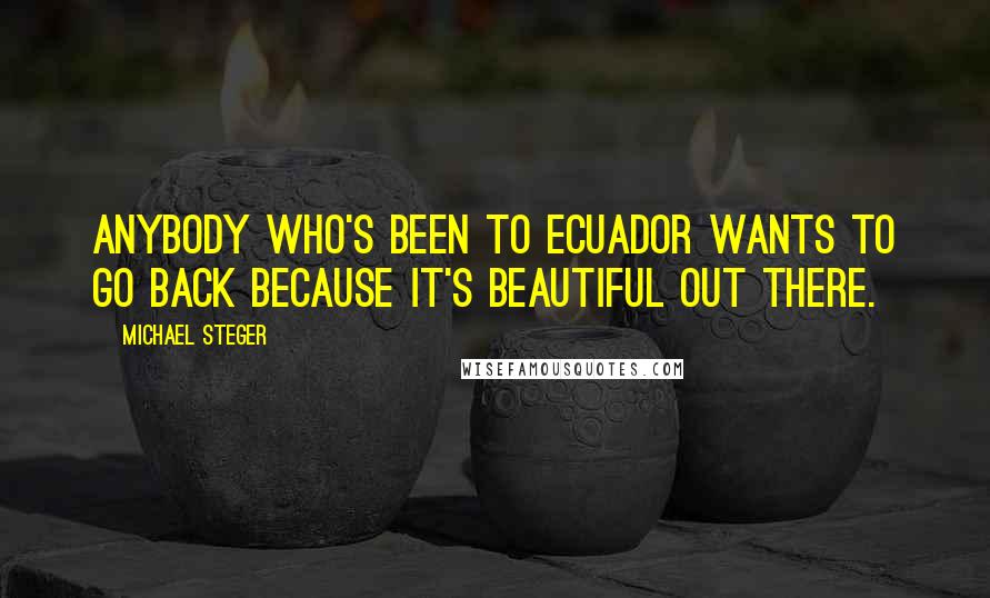 Michael Steger Quotes: Anybody who's been to Ecuador wants to go back because it's beautiful out there.