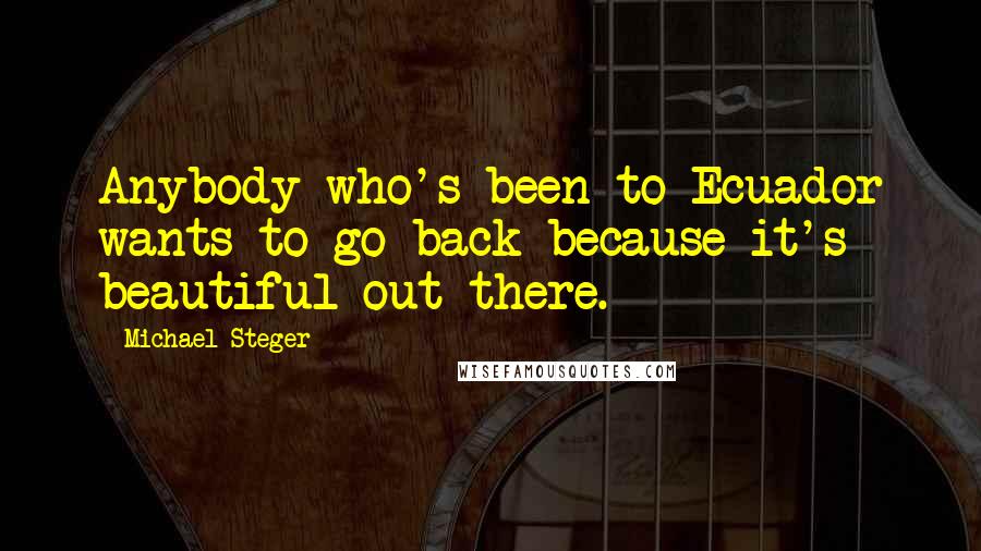 Michael Steger Quotes: Anybody who's been to Ecuador wants to go back because it's beautiful out there.