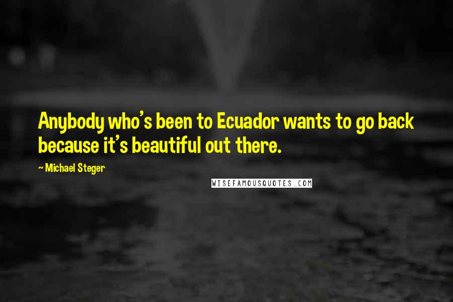 Michael Steger Quotes: Anybody who's been to Ecuador wants to go back because it's beautiful out there.