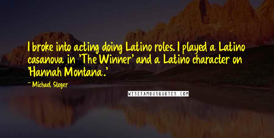 Michael Steger Quotes: I broke into acting doing Latino roles. I played a Latino casanova in 'The Winner' and a Latino character on 'Hannah Montana.'