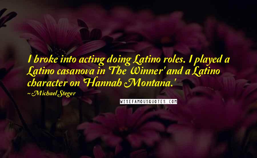 Michael Steger Quotes: I broke into acting doing Latino roles. I played a Latino casanova in 'The Winner' and a Latino character on 'Hannah Montana.'