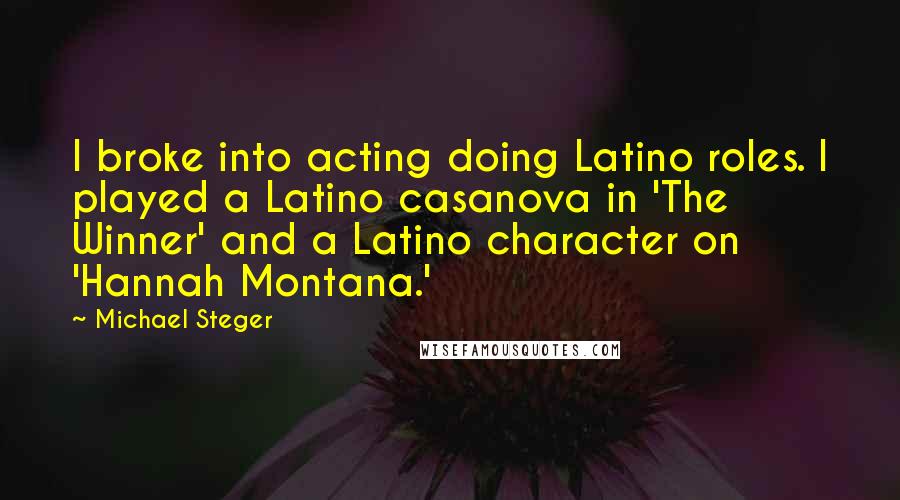 Michael Steger Quotes: I broke into acting doing Latino roles. I played a Latino casanova in 'The Winner' and a Latino character on 'Hannah Montana.'