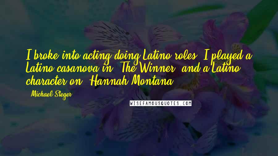 Michael Steger Quotes: I broke into acting doing Latino roles. I played a Latino casanova in 'The Winner' and a Latino character on 'Hannah Montana.'