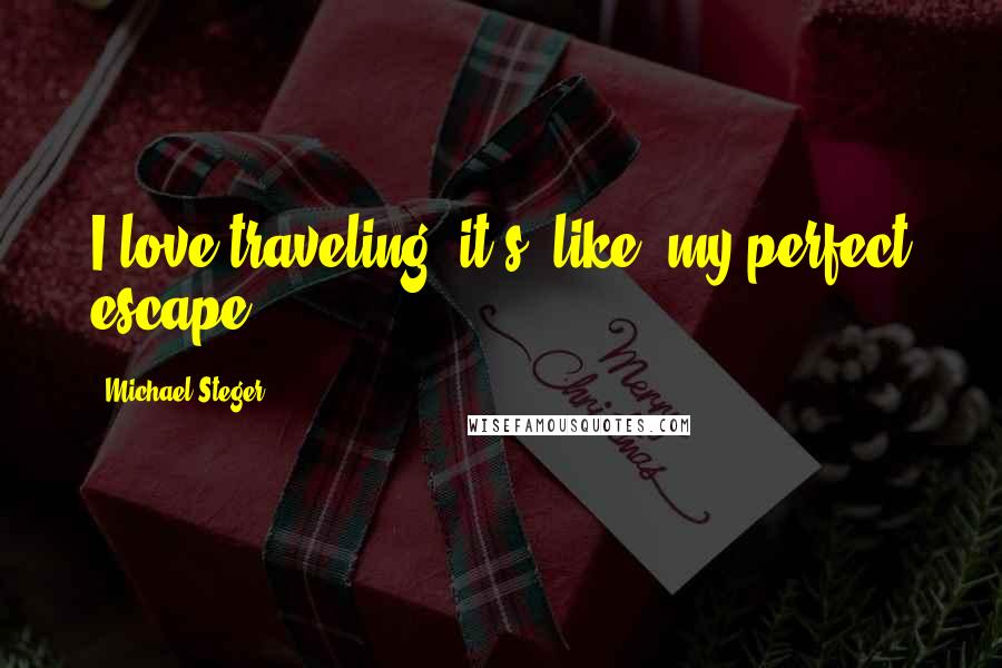 Michael Steger Quotes: I love traveling; it's, like, my perfect escape.