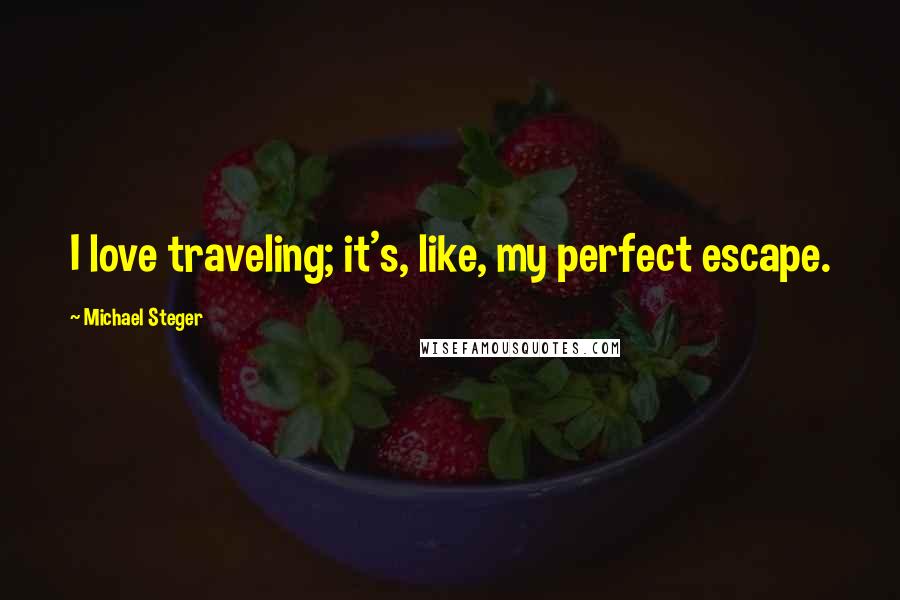 Michael Steger Quotes: I love traveling; it's, like, my perfect escape.
