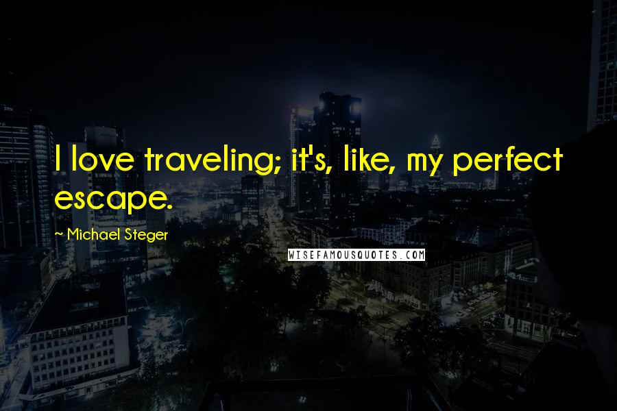 Michael Steger Quotes: I love traveling; it's, like, my perfect escape.
