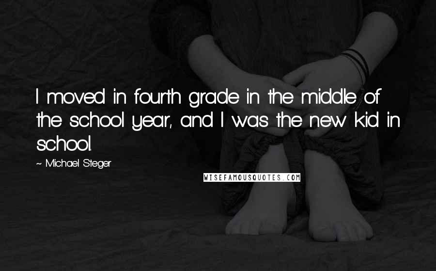 Michael Steger Quotes: I moved in fourth grade in the middle of the school year, and I was the new kid in school.