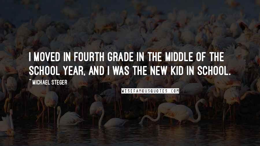 Michael Steger Quotes: I moved in fourth grade in the middle of the school year, and I was the new kid in school.