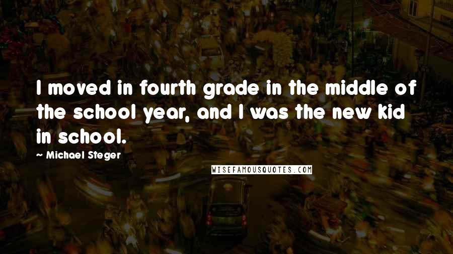 Michael Steger Quotes: I moved in fourth grade in the middle of the school year, and I was the new kid in school.