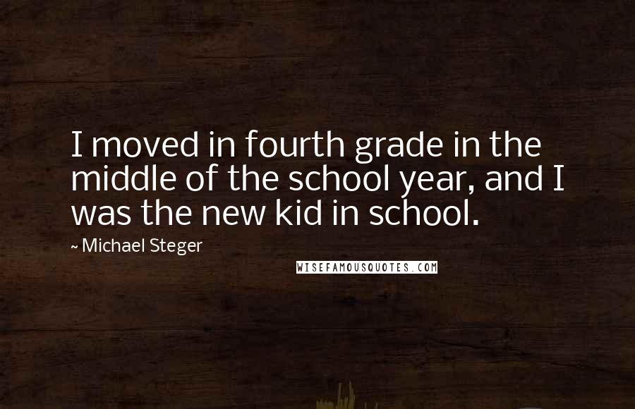 Michael Steger Quotes: I moved in fourth grade in the middle of the school year, and I was the new kid in school.