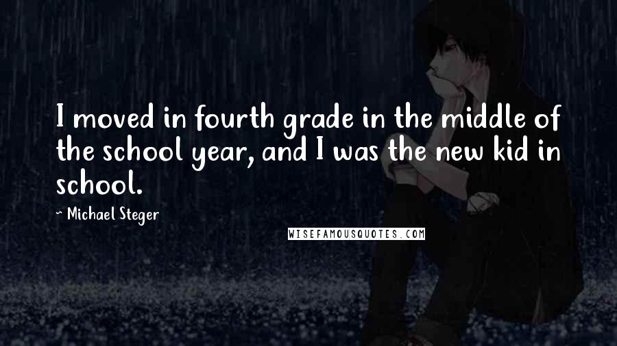 Michael Steger Quotes: I moved in fourth grade in the middle of the school year, and I was the new kid in school.