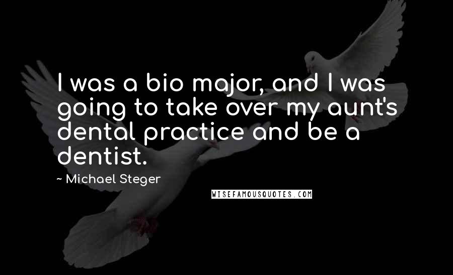 Michael Steger Quotes: I was a bio major, and I was going to take over my aunt's dental practice and be a dentist.