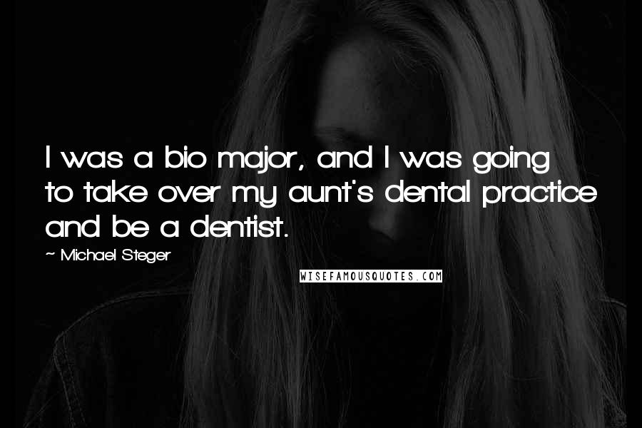 Michael Steger Quotes: I was a bio major, and I was going to take over my aunt's dental practice and be a dentist.