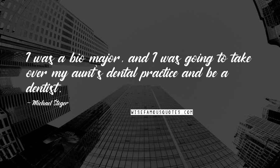 Michael Steger Quotes: I was a bio major, and I was going to take over my aunt's dental practice and be a dentist.