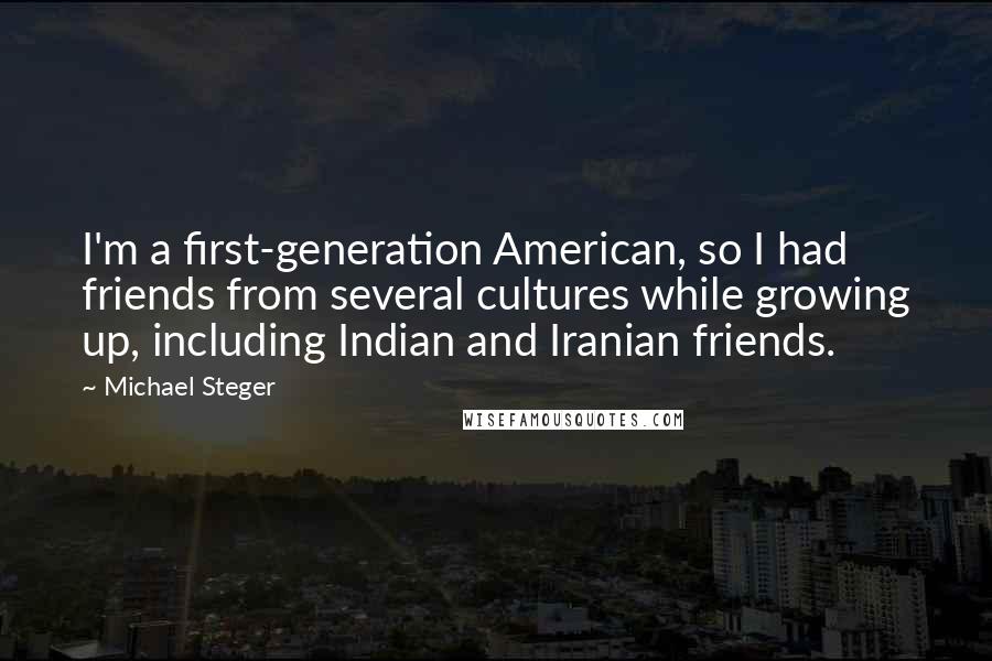 Michael Steger Quotes: I'm a first-generation American, so I had friends from several cultures while growing up, including Indian and Iranian friends.