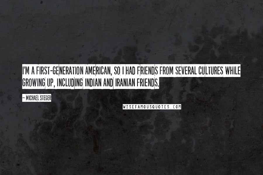 Michael Steger Quotes: I'm a first-generation American, so I had friends from several cultures while growing up, including Indian and Iranian friends.