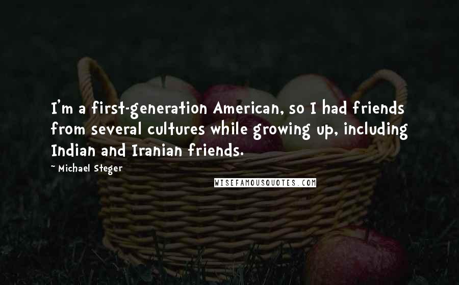 Michael Steger Quotes: I'm a first-generation American, so I had friends from several cultures while growing up, including Indian and Iranian friends.