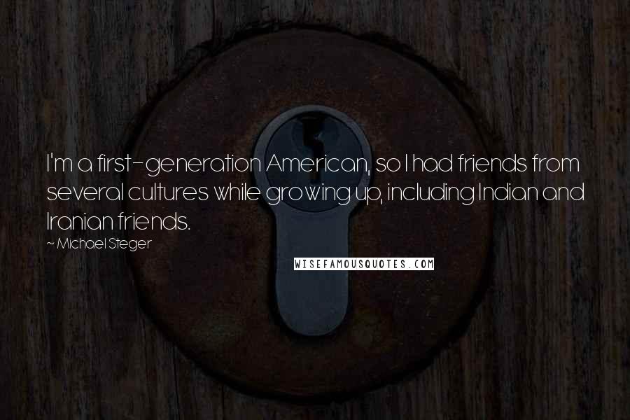 Michael Steger Quotes: I'm a first-generation American, so I had friends from several cultures while growing up, including Indian and Iranian friends.