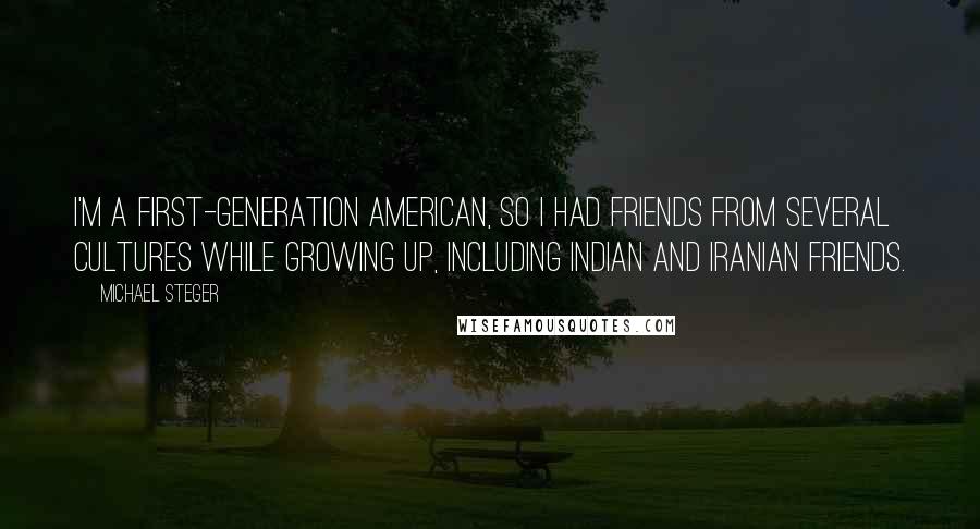 Michael Steger Quotes: I'm a first-generation American, so I had friends from several cultures while growing up, including Indian and Iranian friends.