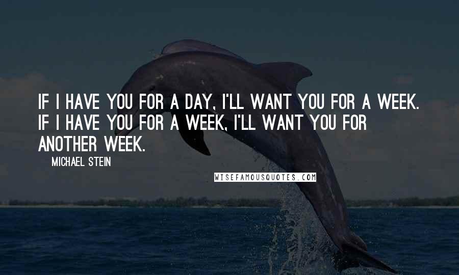 Michael Stein Quotes: If I have you for a day, I'll want you for a week. If I have you for a week, I'll want you for another week.